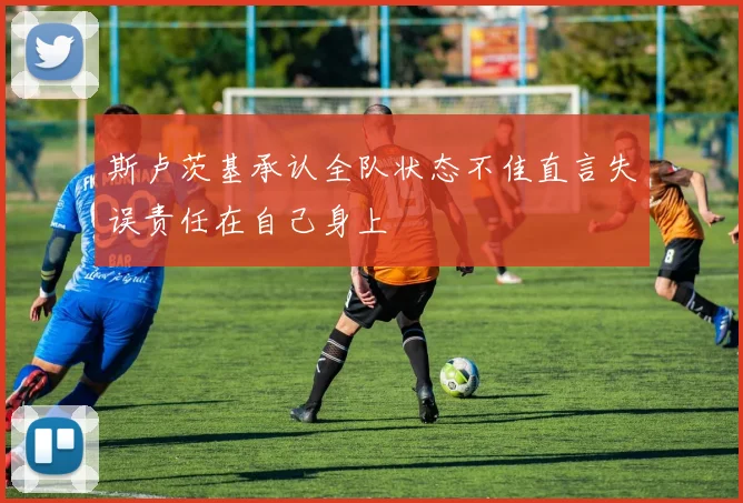 斯卢茨基承认全队状态不佳直言失误责任在自己身上