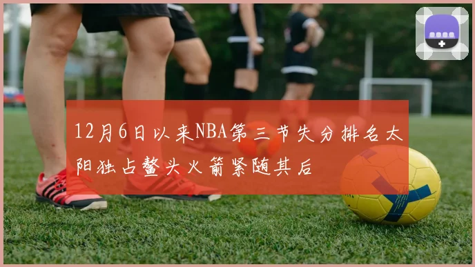 12月6日以来NBA第三节失分排名太阳独占鳌头火箭紧随其后