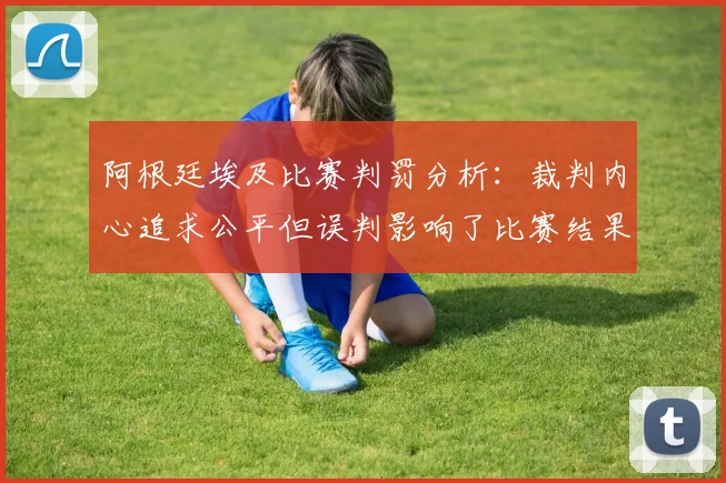 阿根廷埃及比赛判罚分析：裁判内心追求公平但误判影响了比赛结果