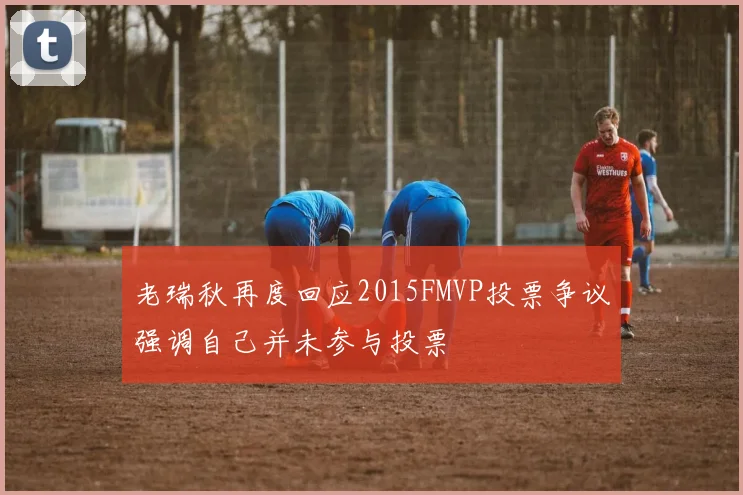 老瑞秋再度回应2015FMVP投票争议强调自己并未参与投票