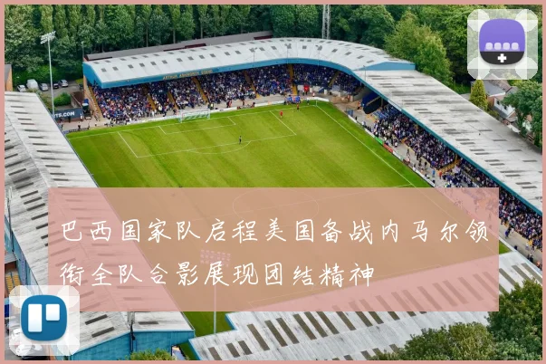 巴西国家队启程美国备战内马尔领衔全队合影展现团结精神