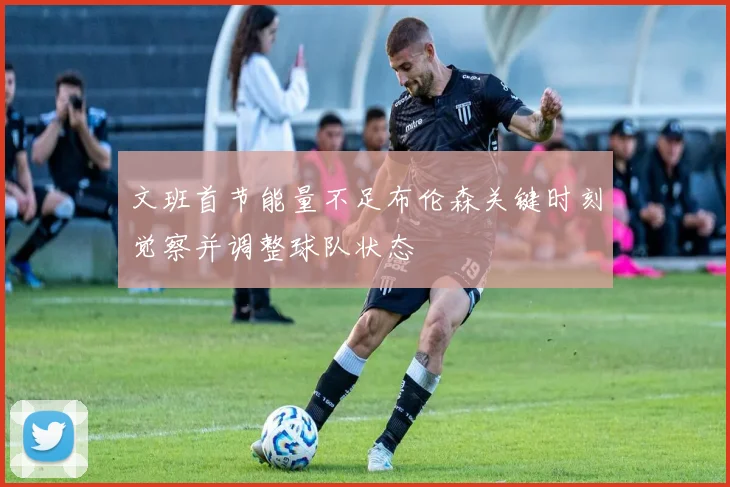文班首节能量不足布伦森关键时刻觉察并调整球队状态