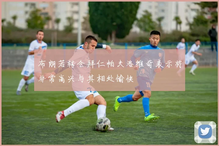 布朗若转会拜仁帕夫洛维奇表示将非常高兴与其相处愉快
