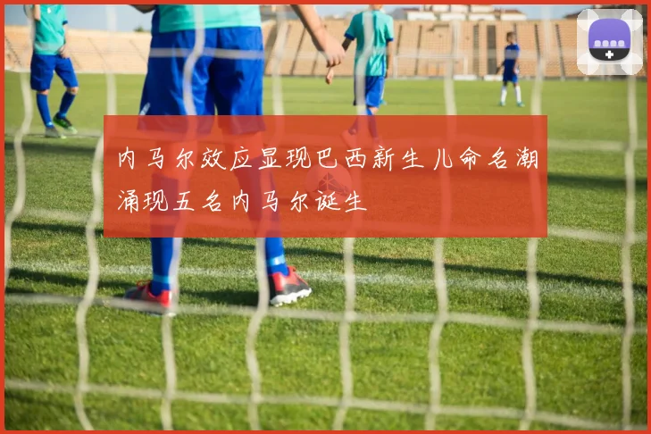 内马尔效应显现巴西新生儿命名潮涌现五名内马尔诞生