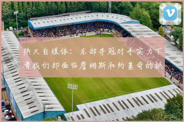 热火自媒体：东部夺冠对手实力下滑我们却面临詹姆斯和约基奇的挑战