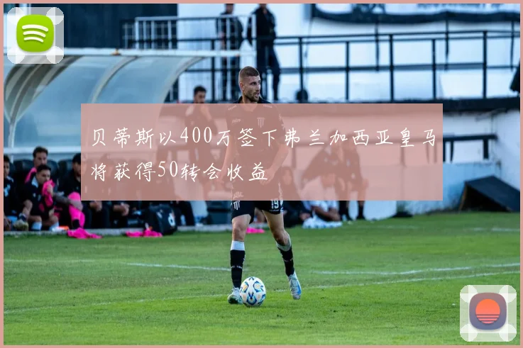 贝蒂斯以400万签下弗兰加西亚皇马将获得50转会收益