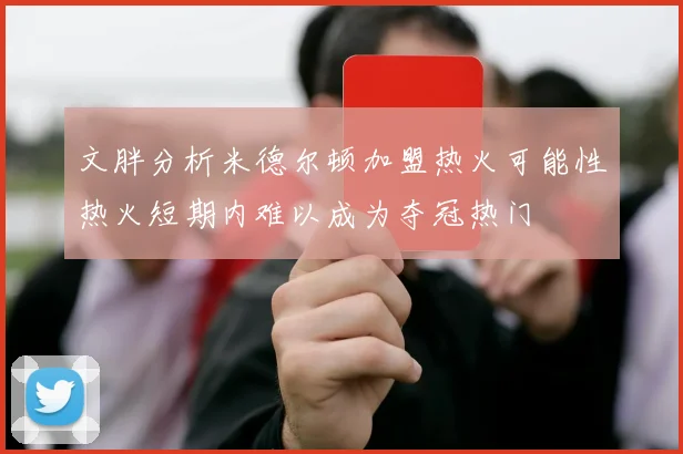 文胖分析米德尔顿加盟热火可能性热火短期内难以成为夺冠热门