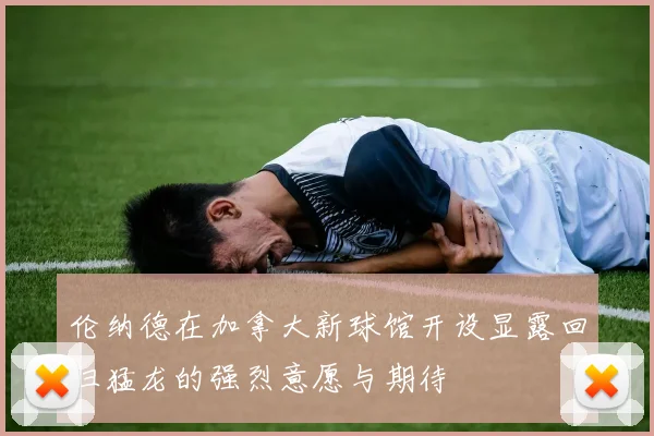 伦纳德在加拿大新球馆开设显露回归猛龙的强烈意愿与期待