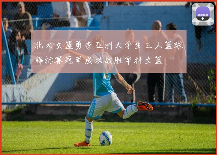 北大女篮勇夺亚洲大学生三人篮球锦标赛冠军成功战胜华科女篮