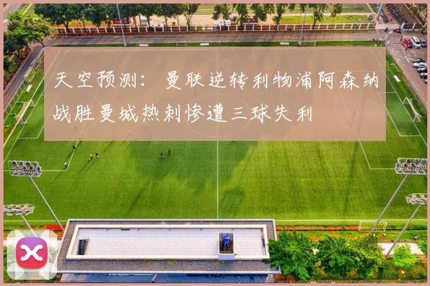 天空预测：曼联逆转利物浦阿森纳战胜曼城热刺惨遭三球失利