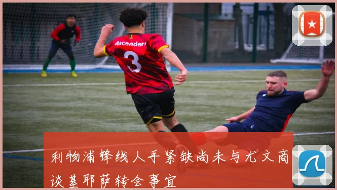 利物浦锋线人手紧缺尚未与尤文商谈基耶萨转会事宜