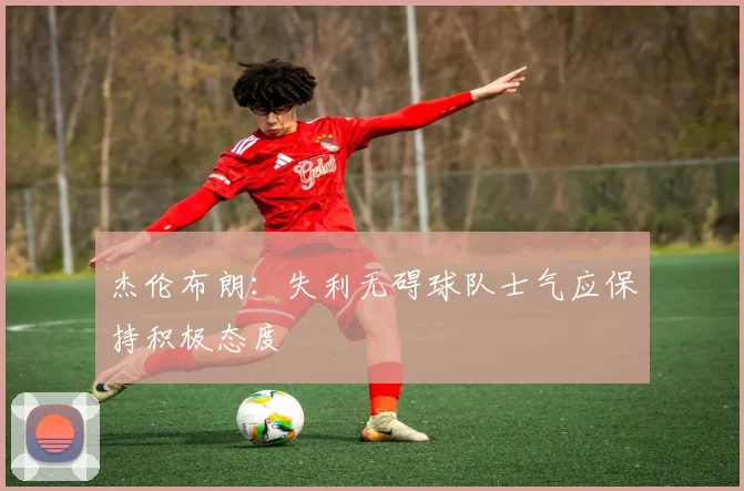 杰伦布朗：失利无碍球队士气应保持积极态度