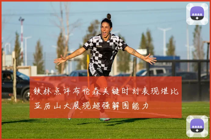 铁林点评布伦森关键时刻表现堪比亚历山大展现超强解围能力