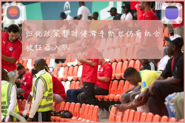 归化政策暂时停滞李凯尔仍有机会被征召入队