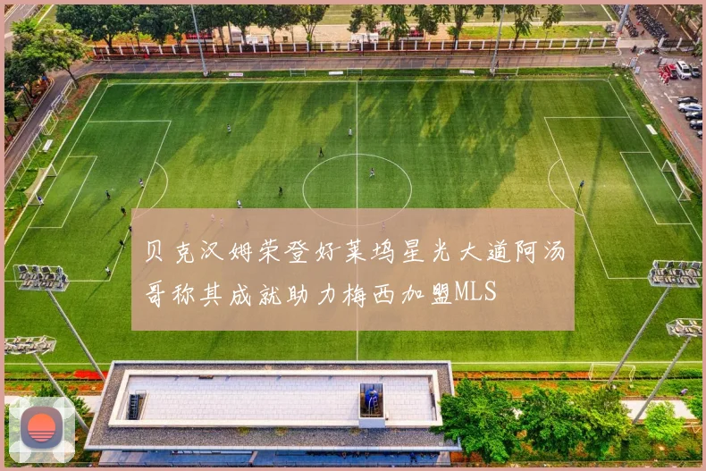 贝克汉姆荣登好莱坞星光大道阿汤哥称其成就助力梅西加盟MLS