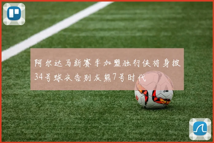 阿尔达马新赛季加盟独行侠将身披34号球衣告别灰熊7号时代