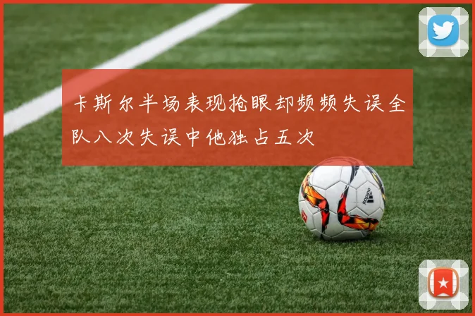 卡斯尔半场表现抢眼却频频失误全队八次失误中他独占五次