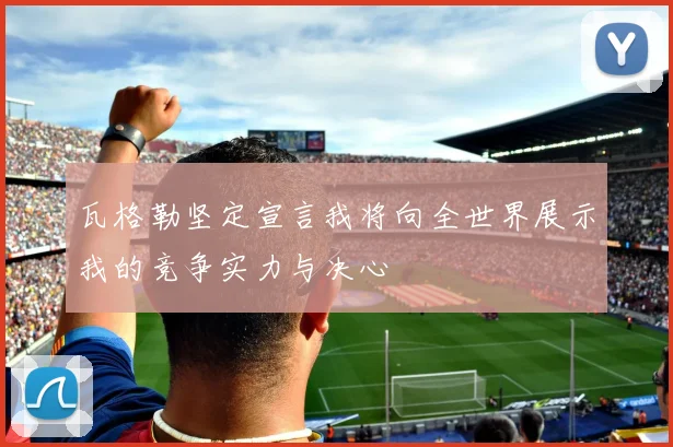 瓦格勒坚定宣言我将向全世界展示我的竞争实力与决心