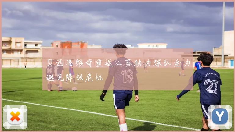 贝西洛维奇重返江苏助力球队全力避免降级危机