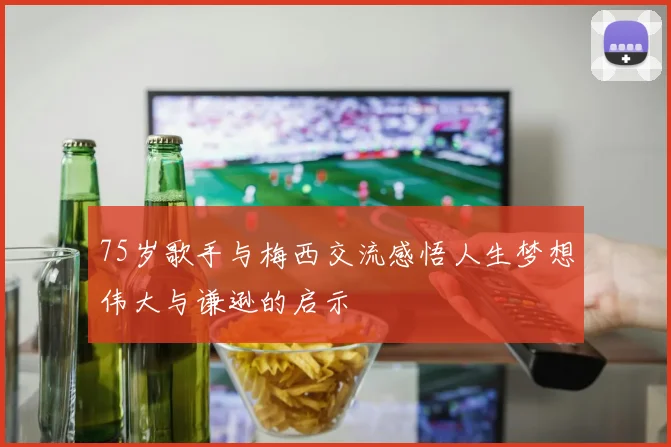 75岁歌手与梅西交流感悟人生梦想伟大与谦逊的启示