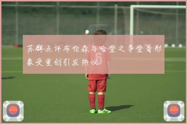 苏群点评布伦森与哈登之争登哥形象受重创引发热议