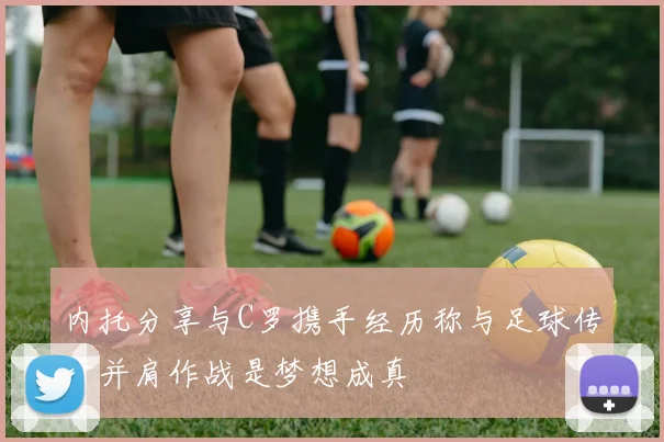 内托分享与C罗携手经历称与足球传奇并肩作战是梦想成真