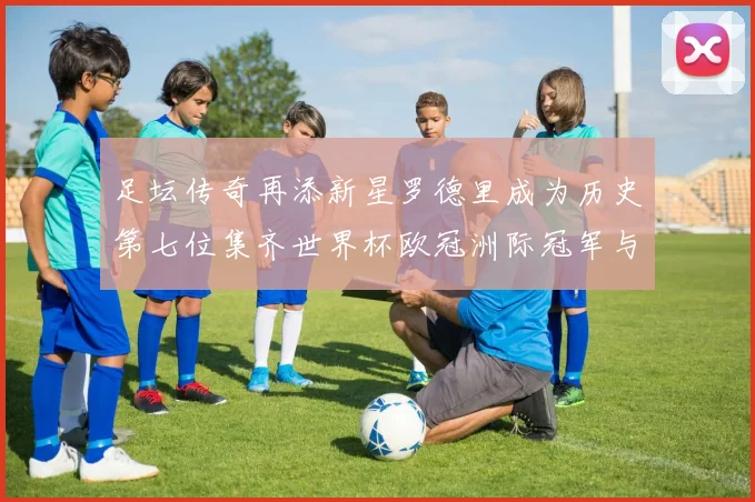 足坛传奇再添新星罗德里成为历史第七位集齐世界杯欧冠洲际冠军与金球奖球员