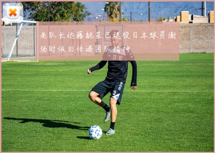 老队长远藤航虽已退役日本球员谢场时依旧传递团队精神