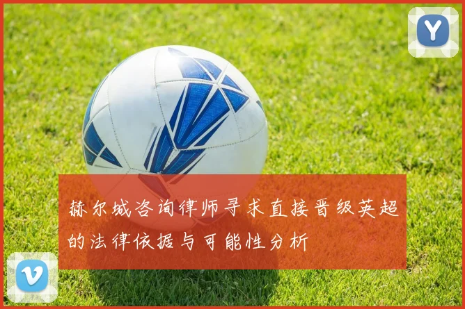 赫尔城咨询律师寻求直接晋级英超的法律依据与可能性分析