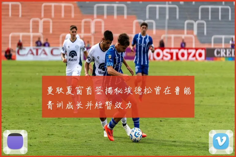 曼联夏窗首签揭秘埃德松曾在鲁能青训成长并短暂效力