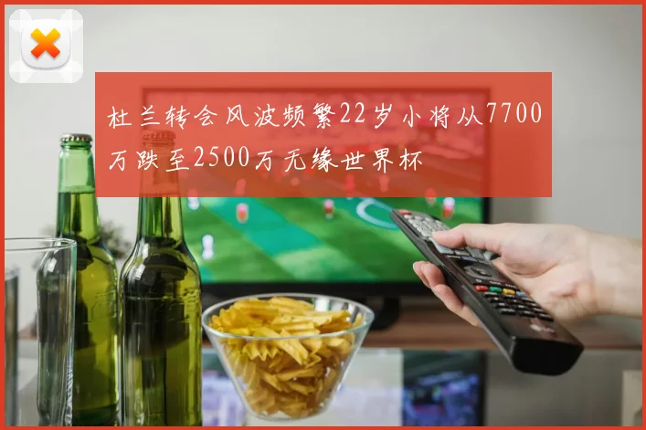 杜兰转会风波频繁22岁小将从7700万跌至2500万无缘世界杯