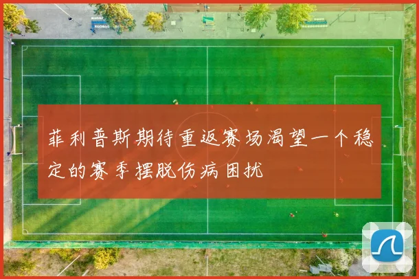菲利普斯期待重返赛场渴望一个稳定的赛季摆脱伤病困扰
