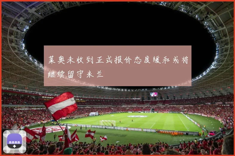 莱奥未收到正式报价态度缓和或将继续留守米兰