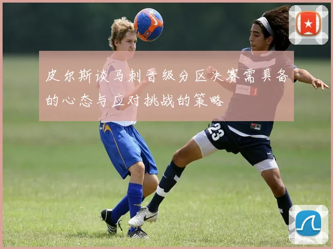 皮尔斯谈马刺晋级分区决赛需具备的心态与应对挑战的策略