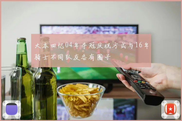 大本回忆04年夺冠庆祝方式与16年骑士不同队友各有圈子