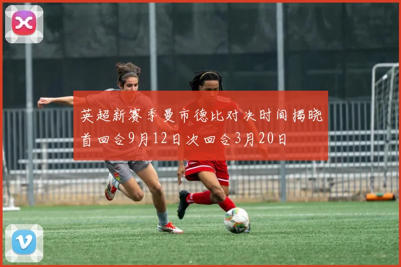 英超新赛季曼市德比对决时间揭晓首回合9月12日次回合3月20日