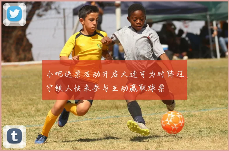 小吧送票活动开启大连可为对阵辽宁铁人快来参与互动赢取球票