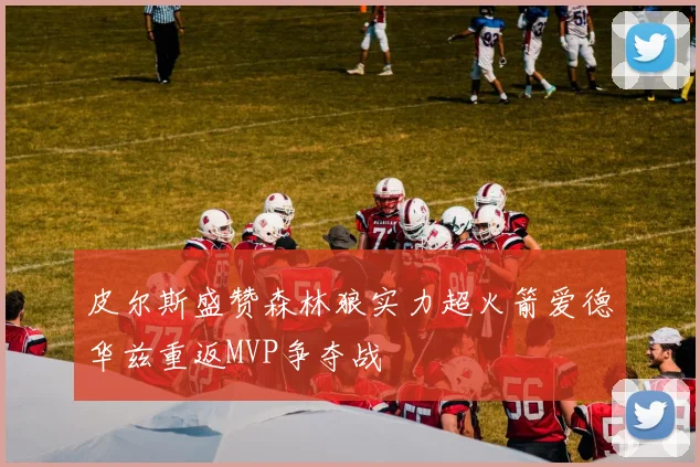 皮尔斯盛赞森林狼实力超火箭爱德华兹重返MVP争夺战