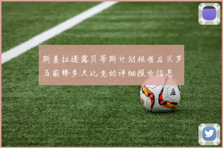 斯基拉透露贝蒂斯计划租借后买罗马前锋多夫比克的详细报价信息