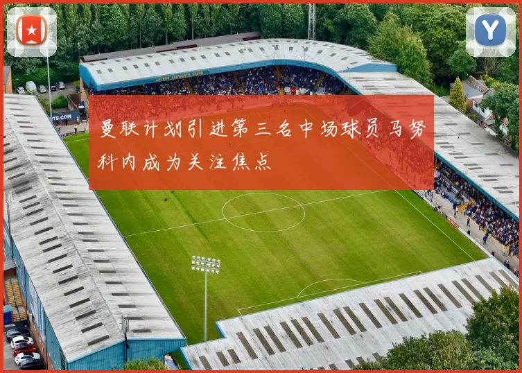 曼联计划引进第三名中场球员马努科内成为关注焦点