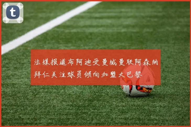 法媒报道布阿迪受曼城曼联阿森纳拜仁关注球员倾向加盟大巴黎